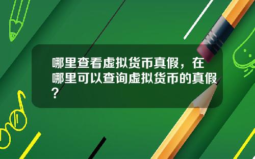 哪里查看虚拟货币真假,在哪里可以查询虚拟货币的真假?