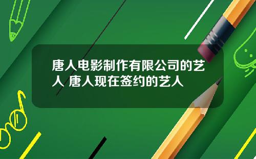 唐人电影制作有限公司的艺人 唐人现在签约的艺人