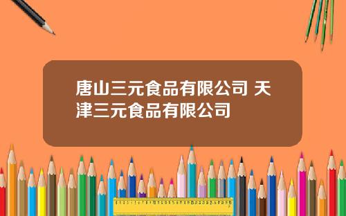 唐山三元食品有限公司 天津三元食品有限公司