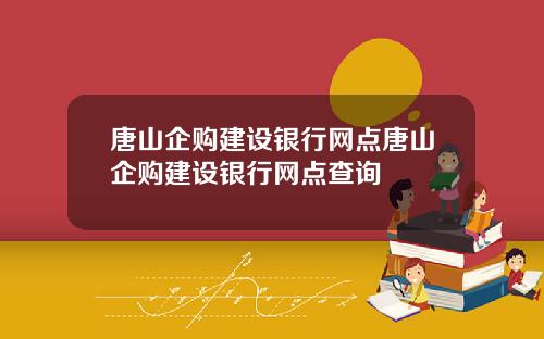 唐山企购建设银行网点唐山企购建设银行网点查询