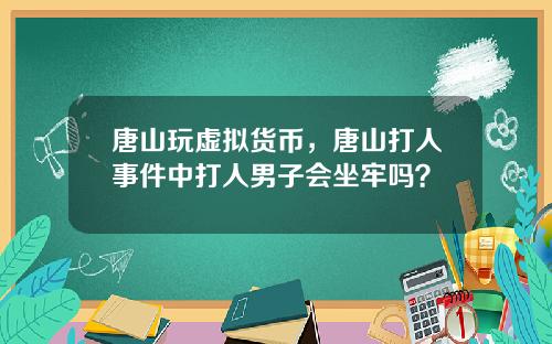 唐山玩虚拟货币，唐山打人事件中打人男子会坐牢吗？