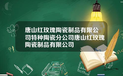 唐山红玫瑰陶瓷制品有限公司特种陶瓷分公司唐山红玫瑰陶瓷制品有限公司