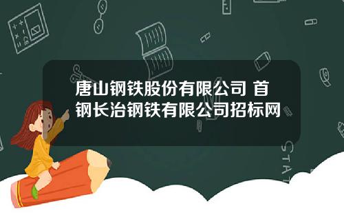 唐山钢铁股份有限公司 首钢长治钢铁有限公司招标网