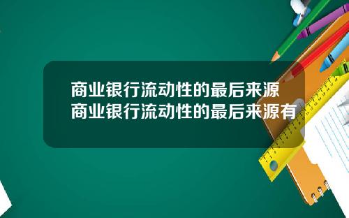 商业银行流动性的最后来源商业银行流动性的最后来源有