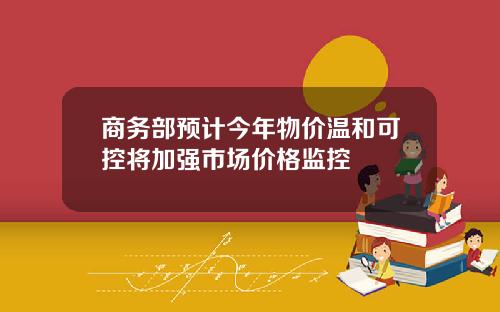 商务部预计今年物价温和可控将加强市场价格监控