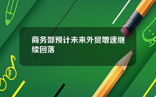 商务部预计未来外贸增速继续回落