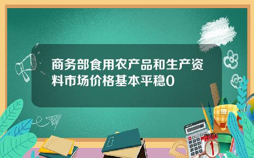 商务部食用农产品和生产资料市场价格基本平稳0