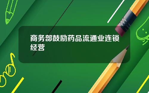 商务部鼓励药品流通业连锁经营