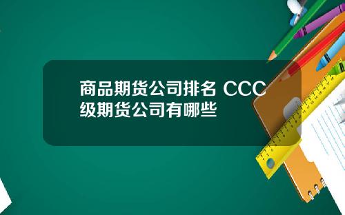 商品期货公司排名 CCC级期货公司有哪些