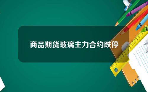 商品期货玻璃主力合约跌停
