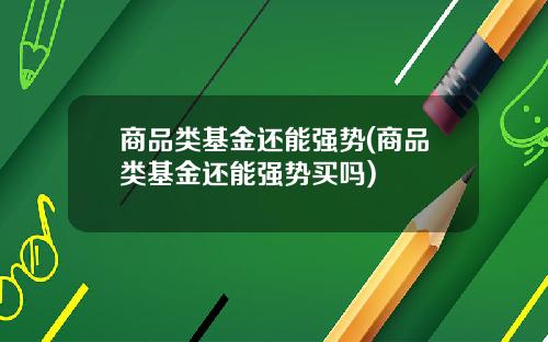 商品类基金还能强势(商品类基金还能强势买吗)