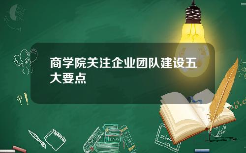 商学院关注企业团队建设五大要点