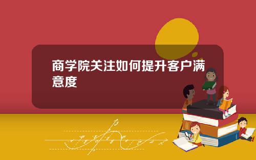 商学院关注如何提升客户满意度