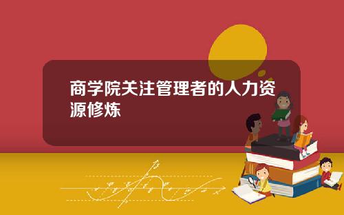 商学院关注管理者的人力资源修炼