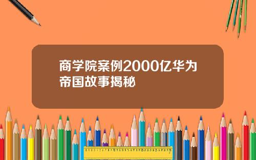 商学院案例2000亿华为帝国故事揭秘