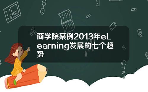 商学院案例2013年eLearning发展的七个趋势