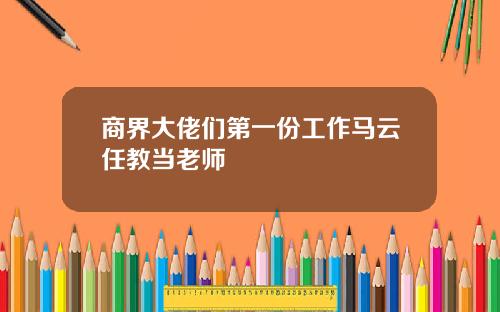 商界大佬们第一份工作马云任教当老师