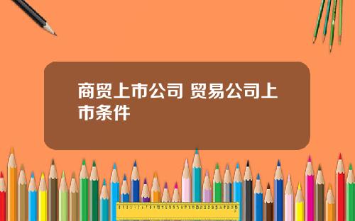 商贸上市公司 贸易公司上市条件