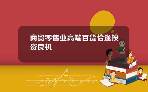 商贸零售业高端百货恰逢投资良机