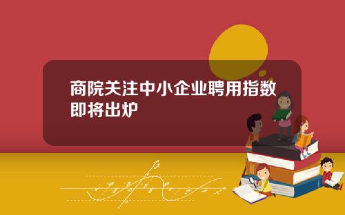 商院关注中小企业聘用指数即将出炉