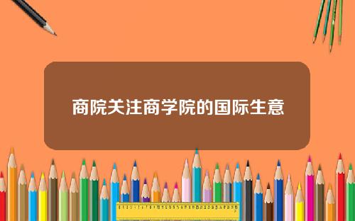 商院关注商学院的国际生意