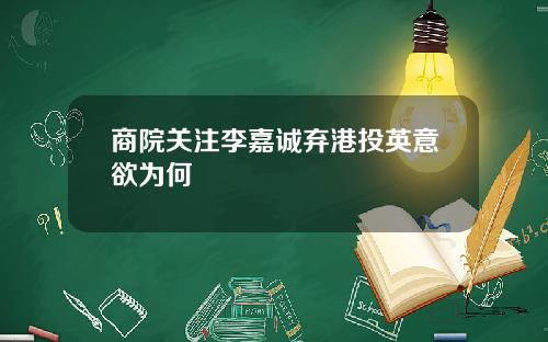商院关注李嘉诚弃港投英意欲为何