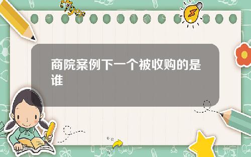 商院案例下一个被收购的是谁