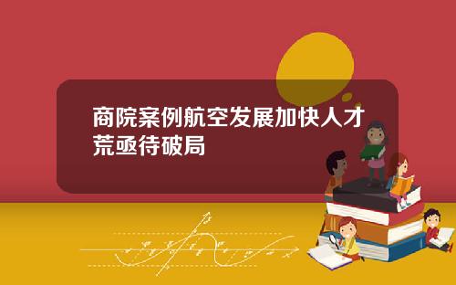 商院案例航空发展加快人才荒亟待破局