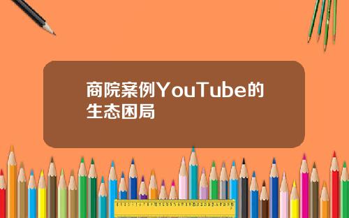 商院案例YouTube的生态困局