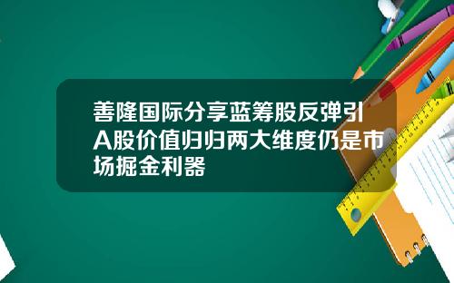 善隆国际分享蓝筹股反弹引A股价值归归两大维度仍是市场掘金利器