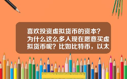 喜欢投资虚拟货币的资本？为什么这么多人现在愿意买虚拟货币呢？比如比特币，以太坊？