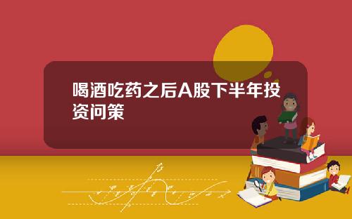 喝酒吃药之后A股下半年投资问策