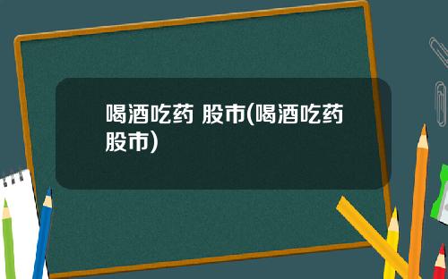 喝酒吃药 股市(喝酒吃药股市)