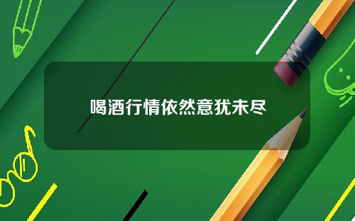 喝酒行情依然意犹未尽
