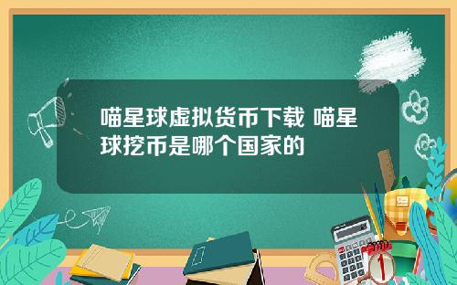 喵星球虚拟货币下载 喵星球挖币是哪个国家的