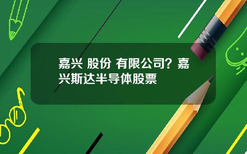 嘉兴 股份 有限公司？嘉兴斯达半导体股票