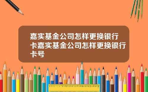嘉实基金公司怎样更换银行卡嘉实基金公司怎样更换银行卡号