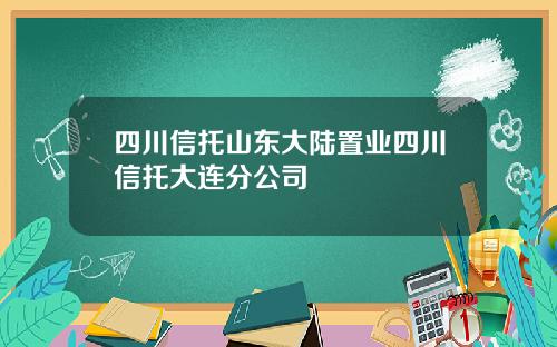 四川信托山东大陆置业四川信托大连分公司