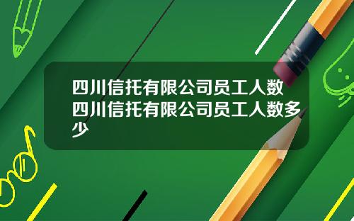 四川信托有限公司员工人数四川信托有限公司员工人数多少