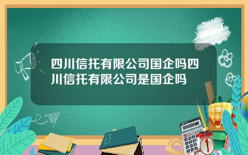 四川信托有限公司国企吗四川信托有限公司是国企吗