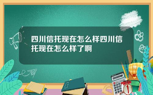 四川信托现在怎么样四川信托现在怎么样了啊
