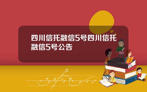 四川信托融信5号四川信托融信5号公告