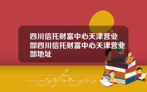 四川信托财富中心天津营业部四川信托财富中心天津营业部地址