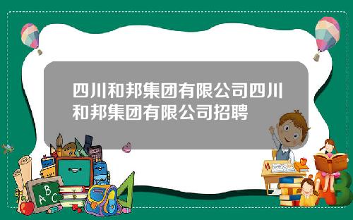 四川和邦集团有限公司四川和邦集团有限公司招聘