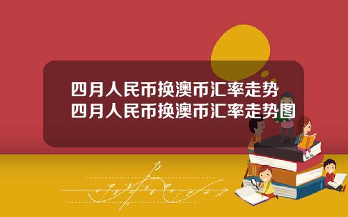 四月人民币换澳币汇率走势四月人民币换澳币汇率走势图