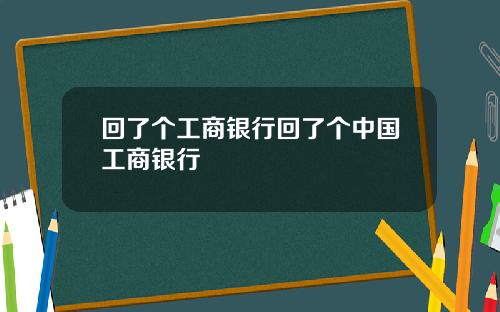 回了个工商银行回了个中国工商银行