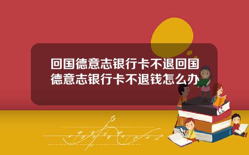 回国德意志银行卡不退回国德意志银行卡不退钱怎么办