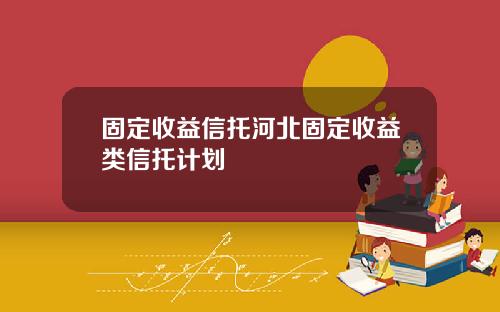 固定收益信托河北固定收益类信托计划