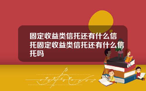 固定收益类信托还有什么信托固定收益类信托还有什么信托吗