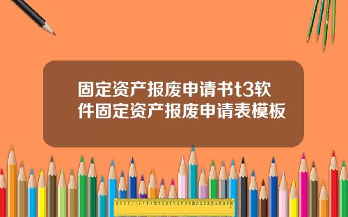 固定资产报废申请书t3软件固定资产报废申请表模板